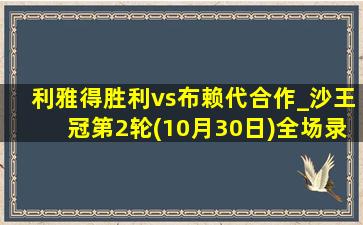 利雅得胜利vs布赖代合作_沙王冠第2轮(10月30日)全场录像