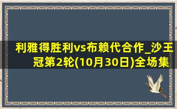 利雅得胜利vs布赖代合作_沙王冠第2轮(10月30日)全场集锦