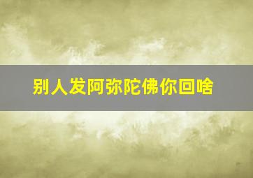 别人发阿弥陀佛你回啥