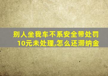 别人坐我车不系安全带处罚10元未处理,怎么还滞纳金