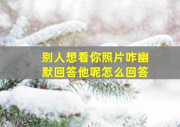 别人想看你照片咋幽默回答他呢怎么回答