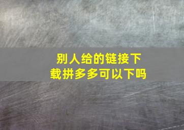 别人给的链接下载拼多多可以下吗