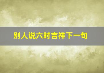 别人说六时吉祥下一句