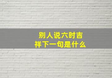 别人说六时吉祥下一句是什么