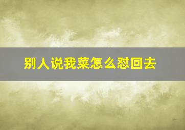 别人说我菜怎么怼回去