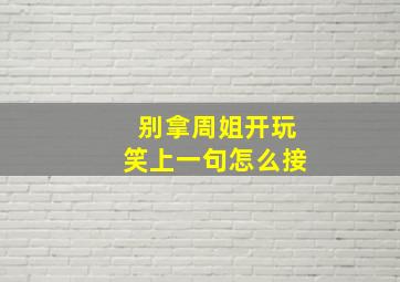 别拿周姐开玩笑上一句怎么接