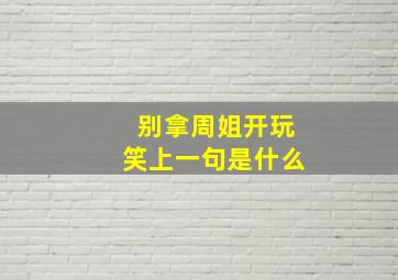 别拿周姐开玩笑上一句是什么