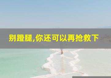 别蹬腿,你还可以再抢救下