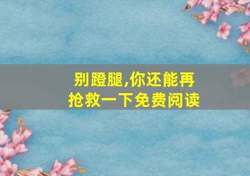 别蹬腿,你还能再抢救一下免费阅读