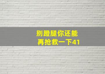 别蹬腿你还能再抢救一下41