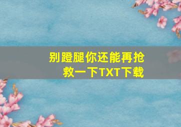 别蹬腿你还能再抢救一下TXT下载