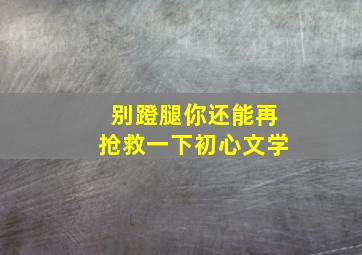 别蹬腿你还能再抢救一下初心文学