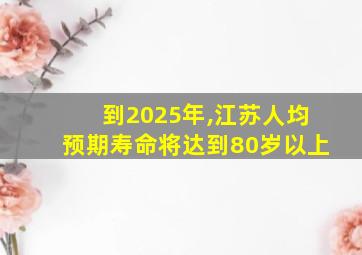 到2025年,江苏人均预期寿命将达到80岁以上