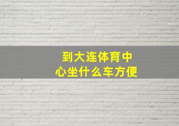 到大连体育中心坐什么车方便