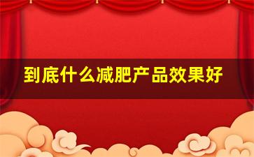 到底什么减肥产品效果好