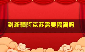 到新疆阿克苏需要隔离吗