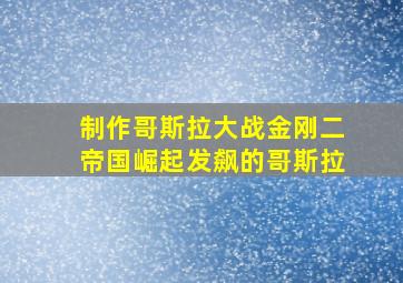 制作哥斯拉大战金刚二帝国崛起发飙的哥斯拉