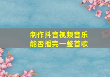 制作抖音视频音乐能否播完一整首歌