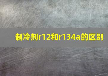 制冷剂r12和r134a的区别