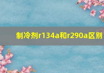 制冷剂r134a和r290a区别