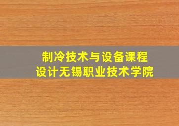 制冷技术与设备课程设计无锡职业技术学院