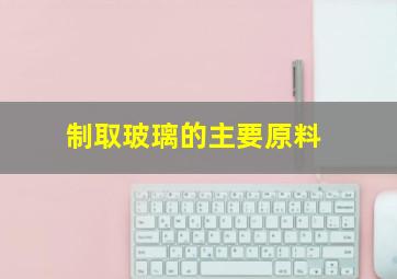 制取玻璃的主要原料