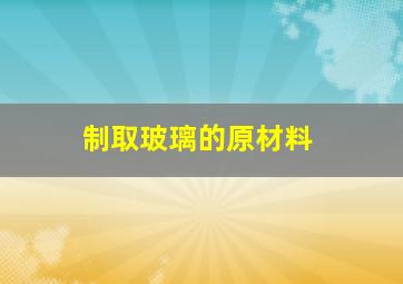 制取玻璃的原材料