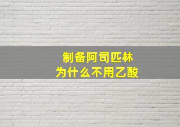 制备阿司匹林为什么不用乙酸