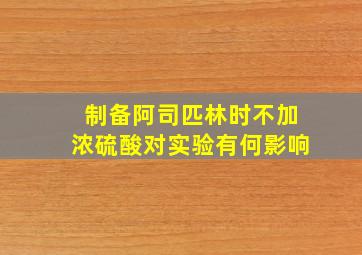 制备阿司匹林时不加浓硫酸对实验有何影响