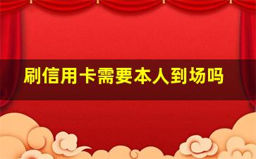 刷信用卡需要本人到场吗