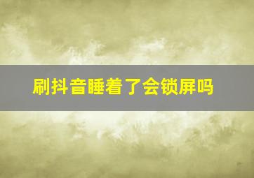 刷抖音睡着了会锁屏吗