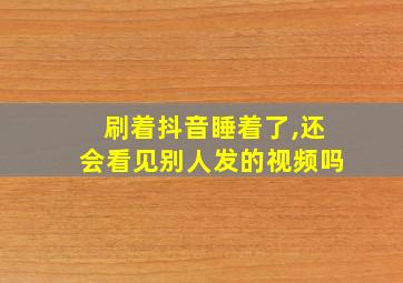 刷着抖音睡着了,还会看见别人发的视频吗