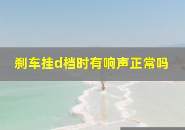 刹车挂d档时有响声正常吗