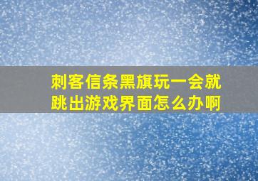 刺客信条黑旗玩一会就跳出游戏界面怎么办啊