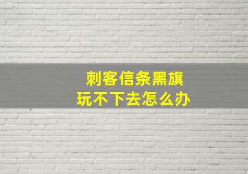 刺客信条黑旗玩不下去怎么办