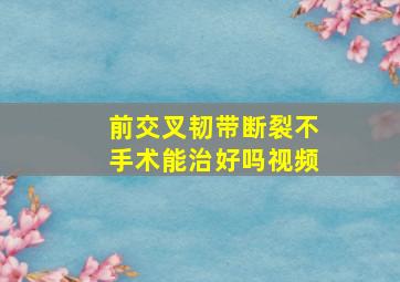 前交叉韧带断裂不手术能治好吗视频