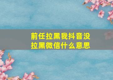 前任拉黑我抖音没拉黑微信什么意思