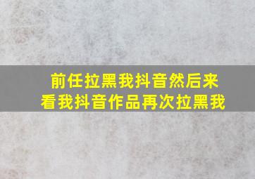 前任拉黑我抖音然后来看我抖音作品再次拉黑我