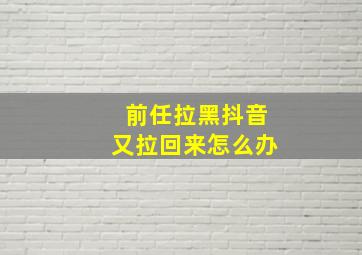 前任拉黑抖音又拉回来怎么办