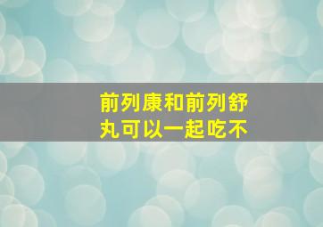 前列康和前列舒丸可以一起吃不