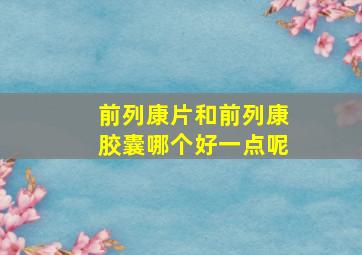 前列康片和前列康胶囊哪个好一点呢