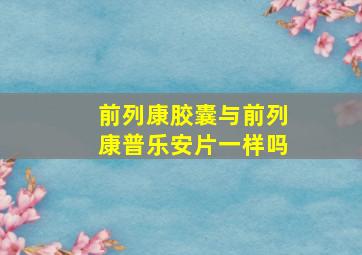 前列康胶囊与前列康普乐安片一样吗