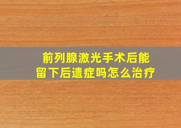 前列腺激光手术后能留下后遗症吗怎么治疗