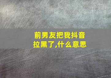 前男友把我抖音拉黑了,什么意思