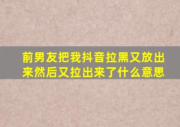 前男友把我抖音拉黑又放出来然后又拉出来了什么意思