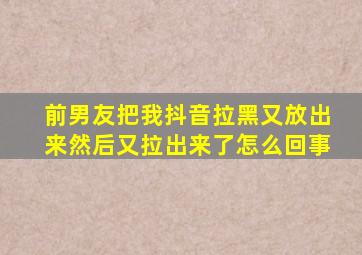 前男友把我抖音拉黑又放出来然后又拉出来了怎么回事