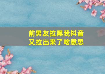 前男友拉黑我抖音又拉出来了啥意思