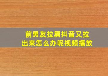 前男友拉黑抖音又拉出来怎么办呢视频播放