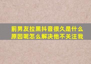 前男友拉黑抖音很久是什么原因呢怎么解决他不关注我