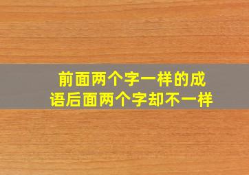 前面两个字一样的成语后面两个字却不一样